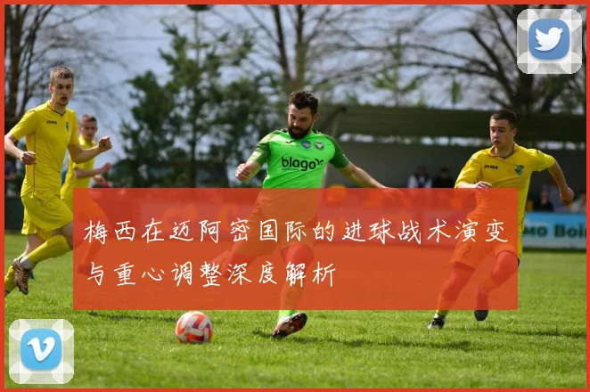 梅西在迈阿密国际的进球战术演变与重心调整深度解析
